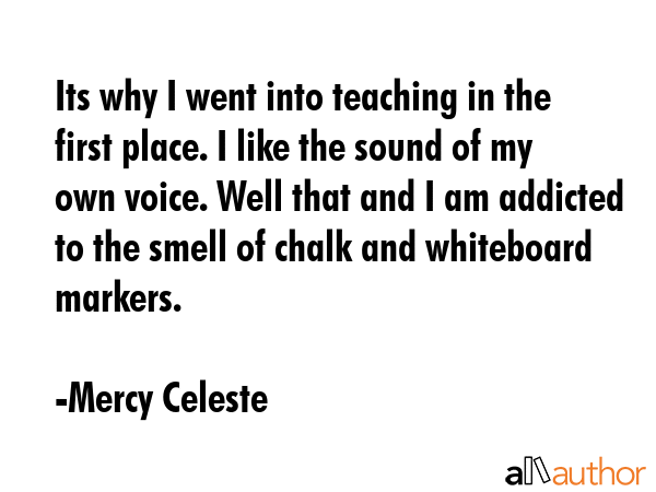 Its why I went into teaching in the first place. I like the sound of my own voice. Well that and I... - Mercy Celeste Quote GIF