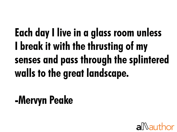 Each day I live in a glass room unless I break it with the thrusting of my senses and pass through... - Mervyn Peake Quote GIF