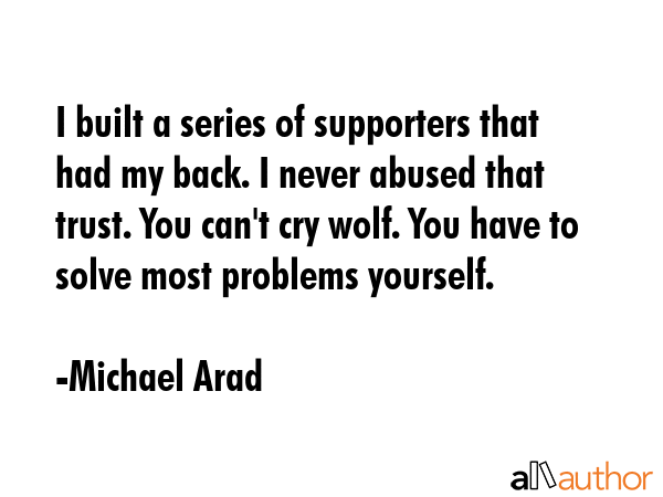 I built a series of supporters that had my back. I never abused that trust. You can\