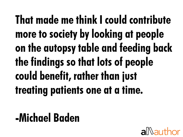 That made me think I could contribute more to society by looking at people on the autopsy table and... - Michael Baden Quote GIF