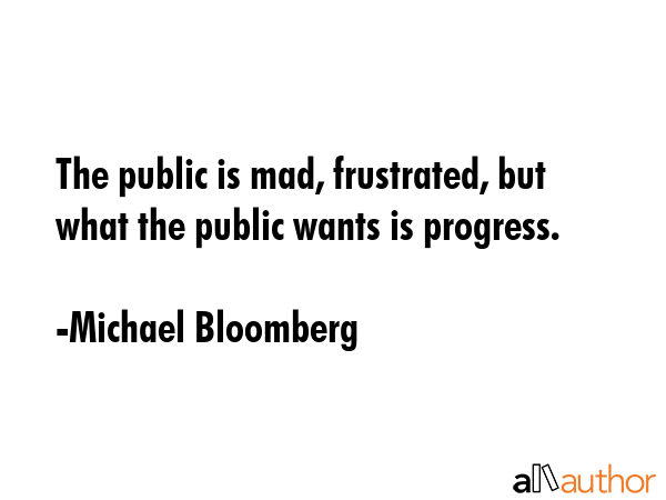 The public is mad, frustrated, but what the public wants is progress. - Michael Bloomberg Quote GIF