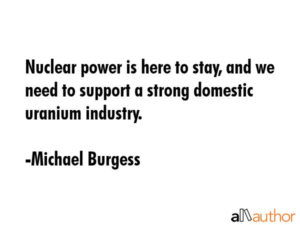 Nuclear power is here to stay, and we need to support a strong domestic uranium industry. - Michael Burgess Quote GIF