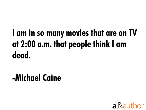 I am in so many movies that are on TV at 2:00 a.m. that people think I am dead. - Michael Caine Quote GIF