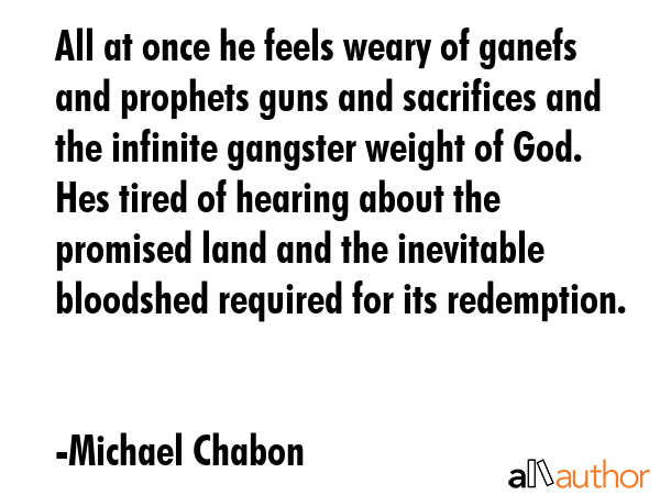 All at once he feels weary of ganefs and prophets guns and sacrifices and the infinite gangster... - Michael Chabon Quote GIF