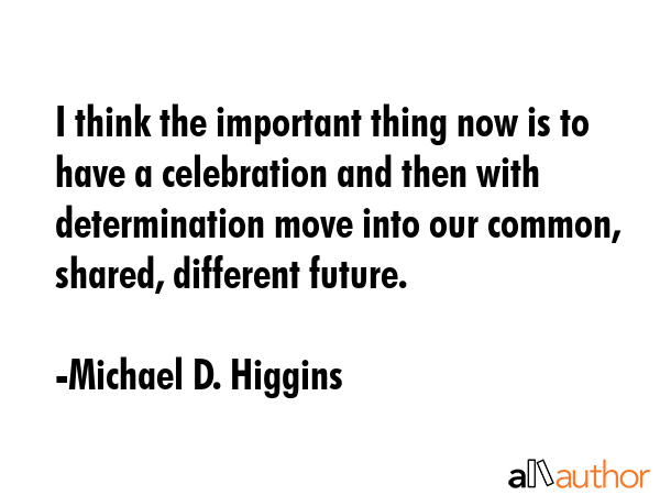 I think the important thing now is to have a celebration and then with determination move into our... - Michael D. Higgins Quote GIF