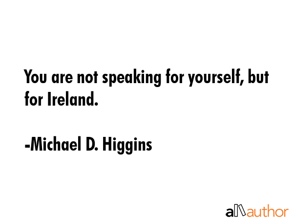 You are not speaking for yourself, but for Ireland. - Michael D. Higgins Quote GIF