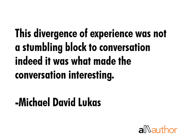 This divergence of experience was not a stumbling block to conversation indeed it was what made the... - Michael David Lukas Quote GIF