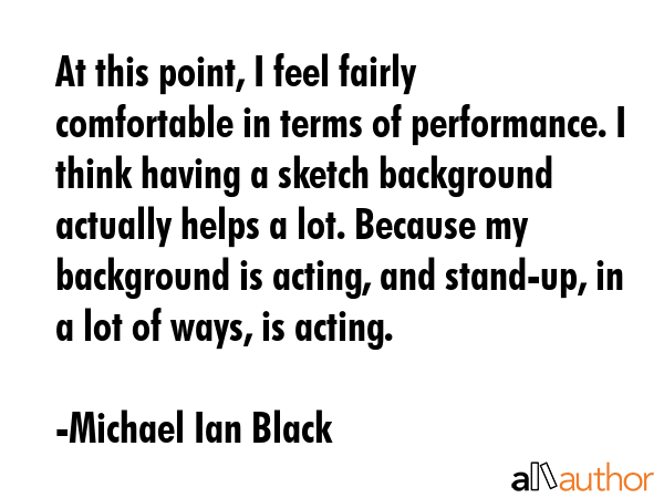 At this point, I feel fairly comfortable in terms of performance. I think having a sketch... - Michael Ian Black Quote GIF