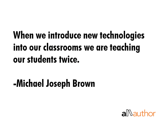 When we introduce new technologies into our classrooms we are teaching our students twice. - Michael Joseph Brown Quote GIF