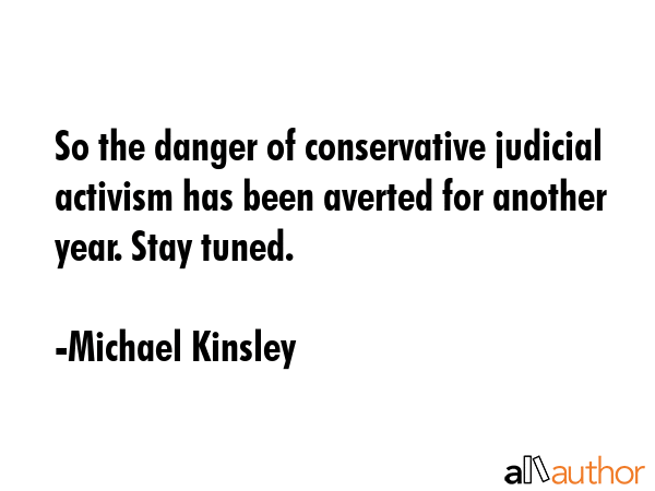 So the danger of conservative judicial activism has been averted for another year. Stay tuned. - Michael Kinsley Quote GIF