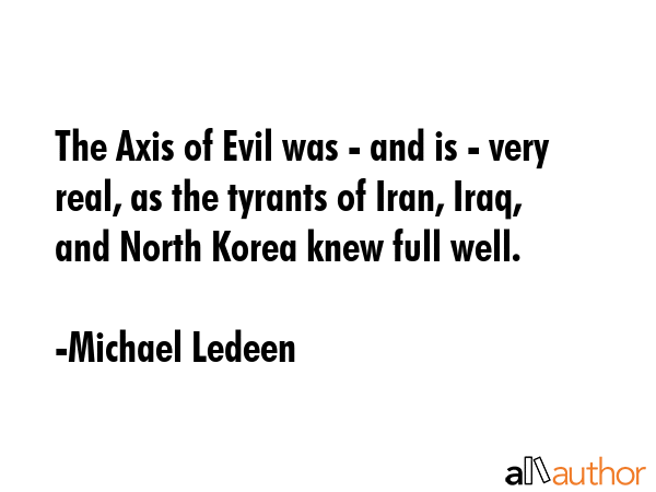 The Axis of Evil was - and is - very real, as the tyrants of Iran, Iraq, and North Korea knew full... - Michael Ledeen Quote GIF