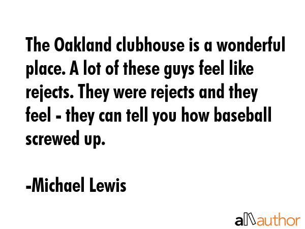 The Oakland clubhouse is a wonderful place. A lot of these guys feel like rejects. They were... - Michael Lewis Quote GIF