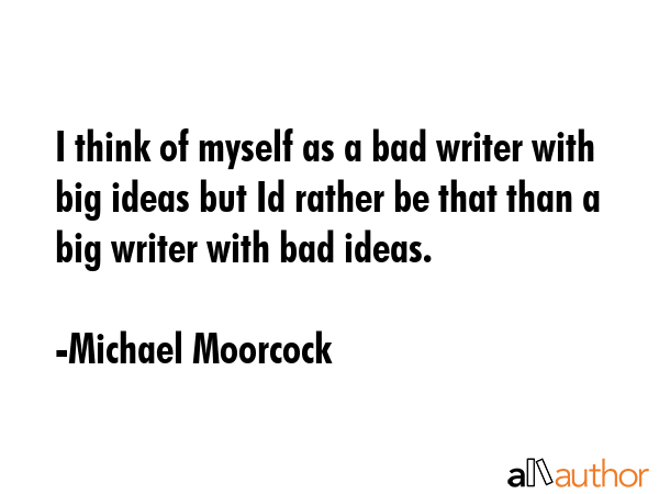 I think of myself as a bad writer with big ideas but Id rather be that than a big writer with bad... - Michael Moorcock Quote GIF