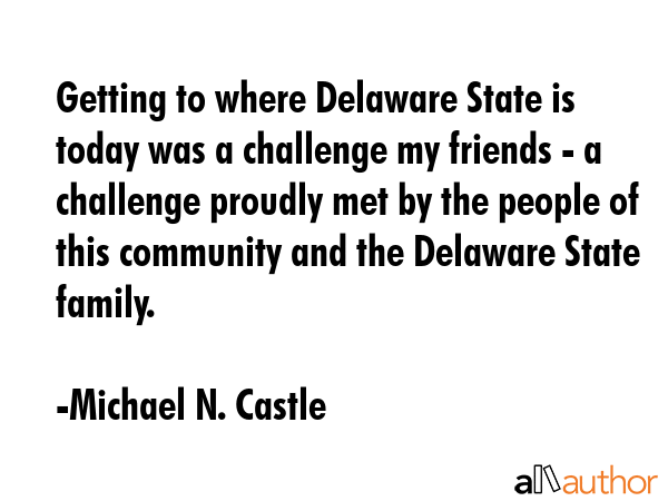 Getting to where Delaware State is today was a challenge my friends - a challenge proudly met by the people of this community and the Delaware State family. - Michael N. Castle Quote