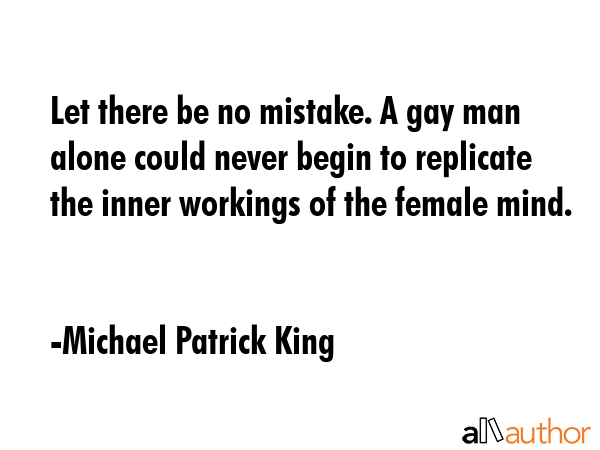 Let there be no mistake. A gay man alone could never begin to replicate the inner workings of the female mind. - Michael Patrick King Quote