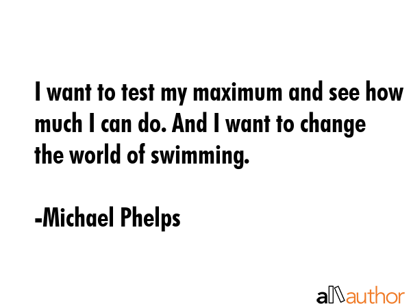 I want to test my maximum and see how much I can do. And I want to change the world of swimming. - Michael Phelps Quote GIF