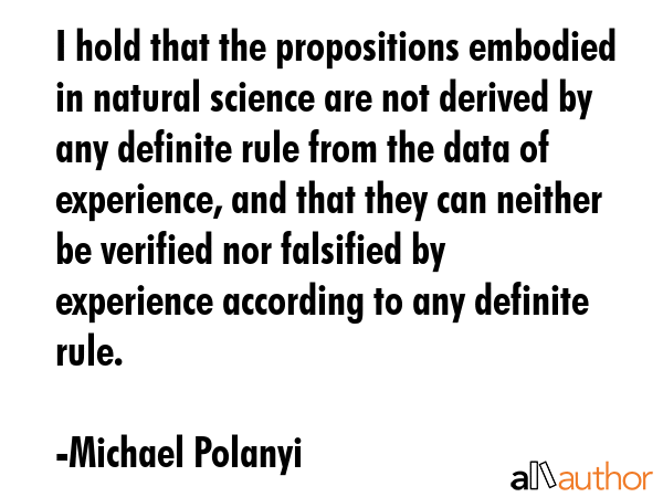 I hold that the propositions embodied in natural science are not derived by any definite rule from... - Michael Polanyi Quote GIF