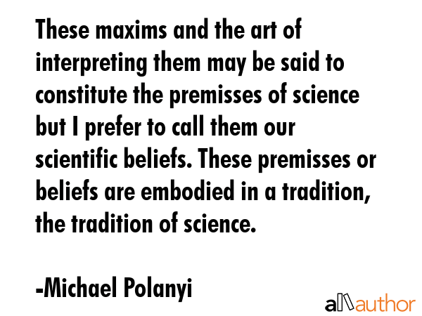 These maxims and the art of interpreting them may be said to constitute the premisses of science... - Michael Polanyi Quote GIF