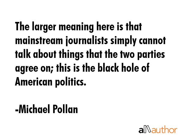 The larger meaning here is that mainstream journalists simply cannot talk about things that the two... - Michael Pollan Quote GIF