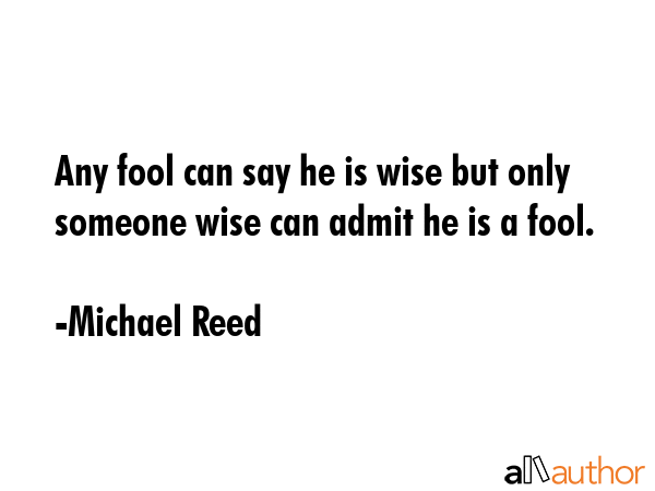 Any fool can say he is wise but only someone wise can admit he is a fool. - Michael Reed Quote GIF