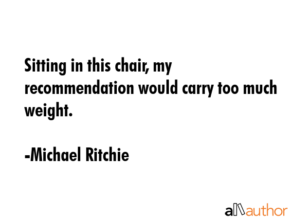 Sitting in this chair, my recommendation would carry too much weight. - Michael Ritchie Quote GIF