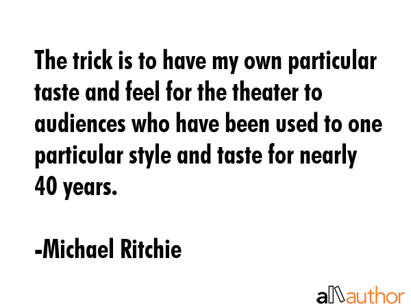 The trick is to have my own particular taste and feel for the theater to audiences who have been used to one particular style and taste for nearly 40 years. - Michael Ritchie Quote