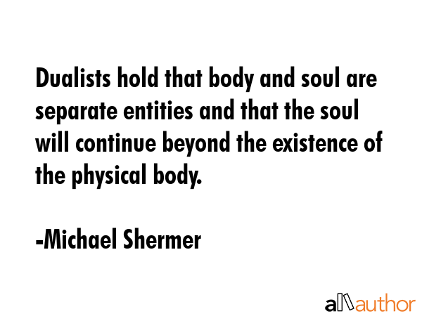 Dualists hold that body and soul are separate entities and that the soul will continue beyond the... - Michael Shermer Quote GIF