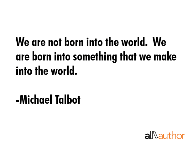 We are not born into the world.  We are born into something that we make into the world. - Michael Talbot Quote GIF