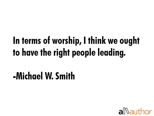In terms of worship, I think we ought to have the right people leading. - Michael W. Smith Quote GIF