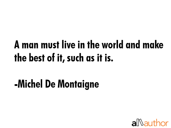 A man must live in the world and make the best of it, such as it is. - Michel De Montaigne Quote GIF