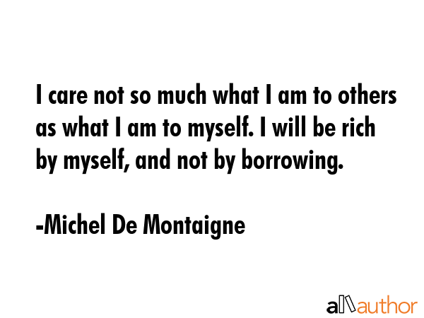 I care not so much what I am to others as what I am to myself. I will be rich by myself, and not by... - Michel De Montaigne Quote GIF