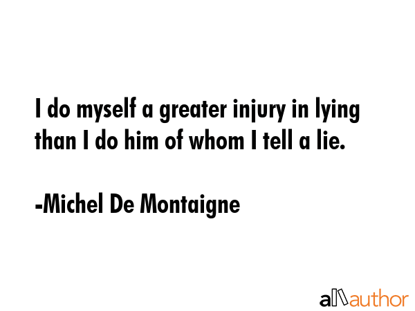 I do myself a greater injury in lying than I do him of whom I tell a lie. - Michel De Montaigne Quote