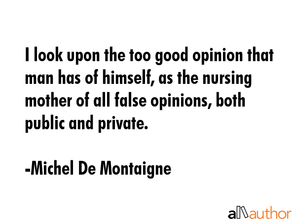 I look upon the too good opinion that man has of himself, as the nursing mother of all false... - Michel De Montaigne Quote GIF