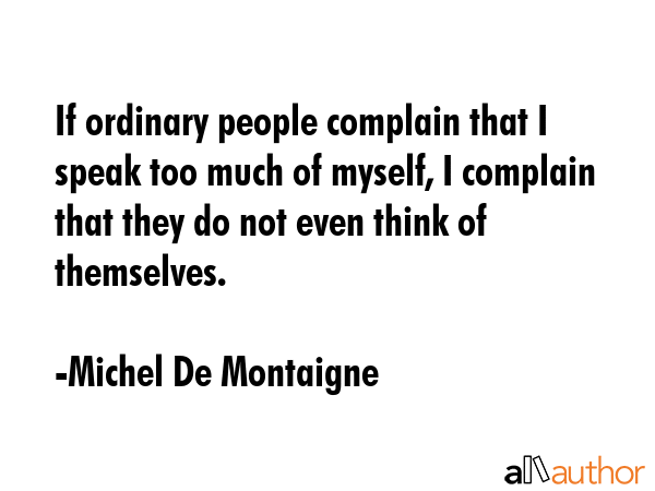 If ordinary people complain that I speak too much of myself, I complain that they do not even think... - Michel De Montaigne Quote GIF