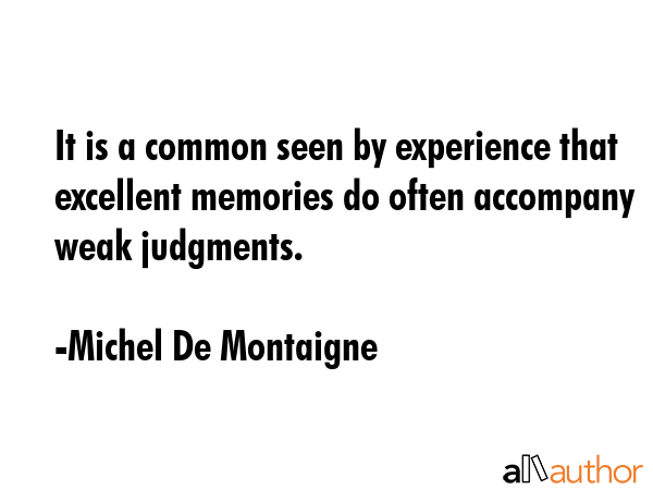 It is a common seen by experience that excellent memories do often accompany weak judgments. - Michel De Montaigne Quote
