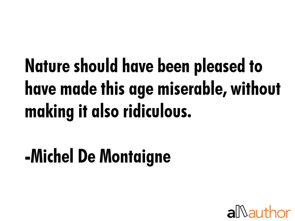 Nature should have been pleased to have made this age miserable, without making it also ridiculous. - Michel De Montaigne Quote GIF
