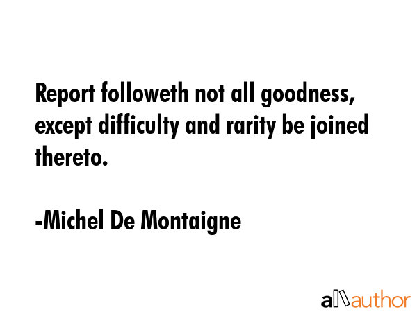 Report followeth not all goodness, except difficulty and rarity be joined thereto. - Michel De Montaigne Quote