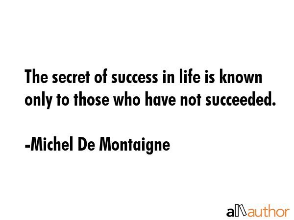 The secret of success in life is known only to those who have not succeeded. - Michel De Montaigne Quote