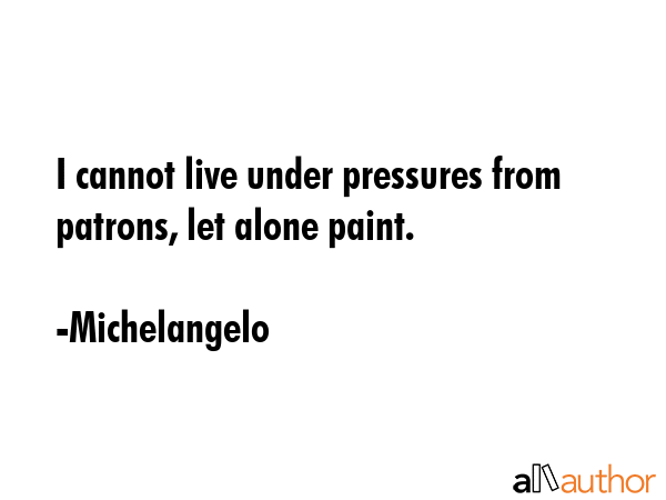 I cannot live under pressures from patrons, let alone paint. - Michelangelo Quote GIF