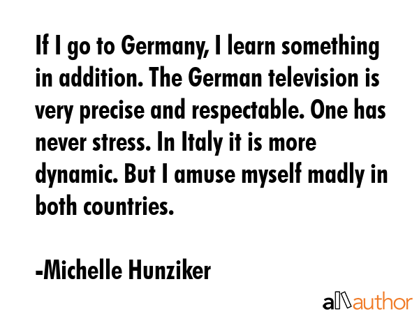 If I go to Germany, I learn something in addition. The German television is very precise and... - Michelle Hunziker Quote GIF