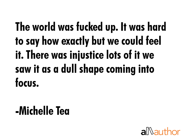 The world was fucked up. It was hard to say how exactly but we could feel it. There was injustice... - Michelle Tea Quote GIF