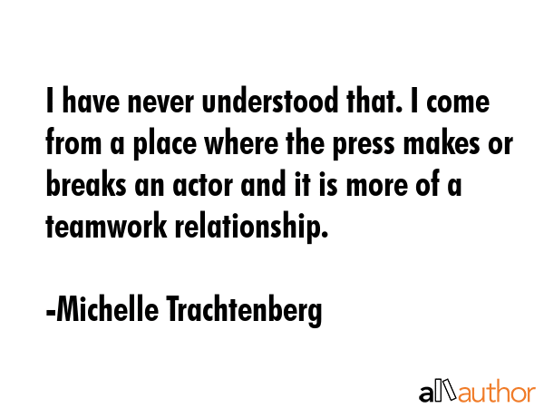 I have never understood that. I come from a place where the press makes or breaks an actor and it... - Michelle Trachtenberg Quote GIF