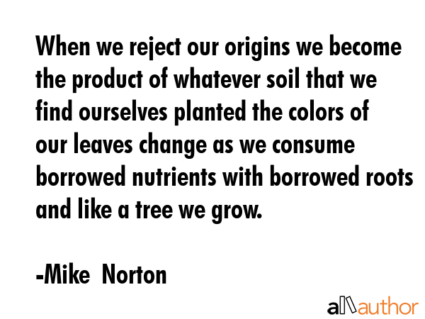 When we reject our origins we become the product of whatever soil that we find ourselves planted... - Mike  Norton Quote GIF