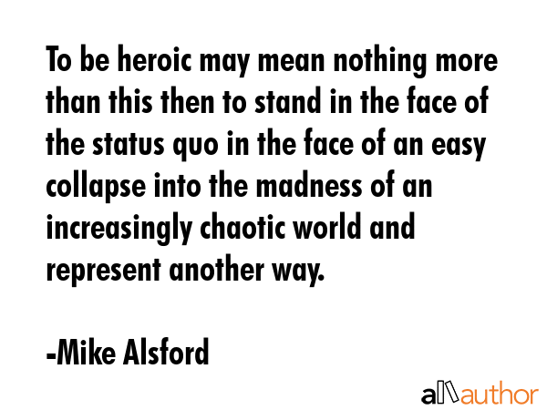 To be heroic may mean nothing more than this then to stand in the face of the status quo in the... - Mike Alsford Quote GIF
