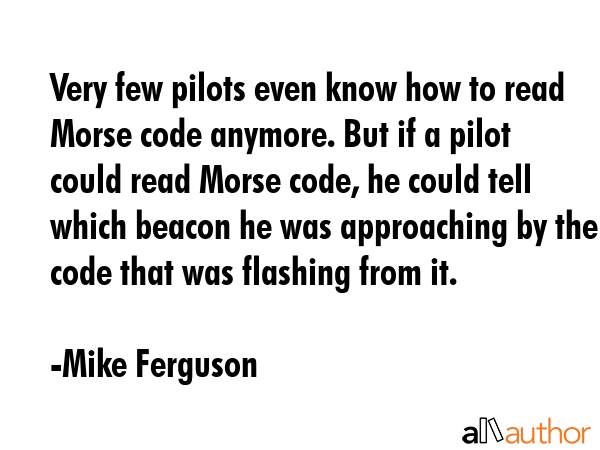 Very few pilots even know how to read Morse code anymore. But if a pilot could read Morse code, he... - Mike Ferguson Quote GIF