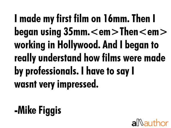 I made my first film on 16mm. Then I began using 35mm.Then I began working in Hollywood. And I... - Mike Figgis Quote GIF