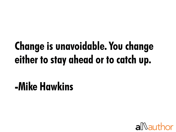 Change is unavoidable. You change either to stay ahead or to catch up. - Mike Hawkins Quote GIF
