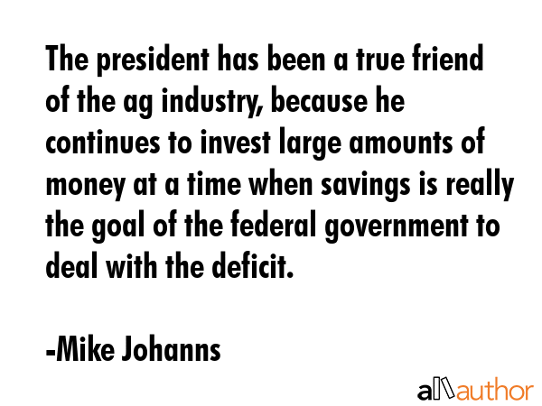 The president has been a true friend of the ag industry, because he continues to invest large... - Mike Johanns Quote GIF