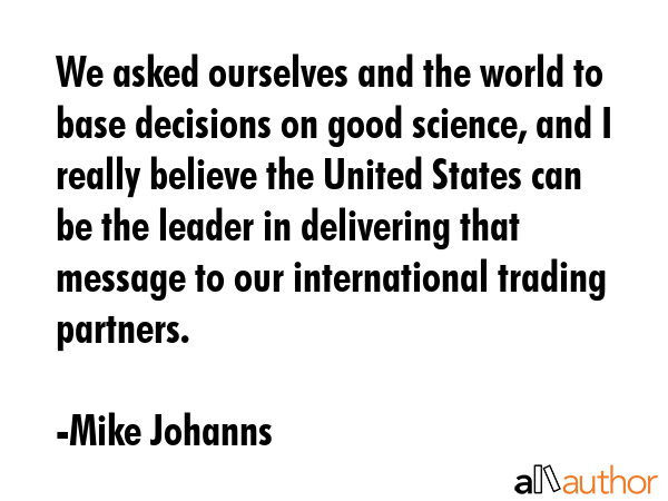 We asked ourselves and the world to base decisions on good science, and I really believe the United... - Mike Johanns Quote GIF