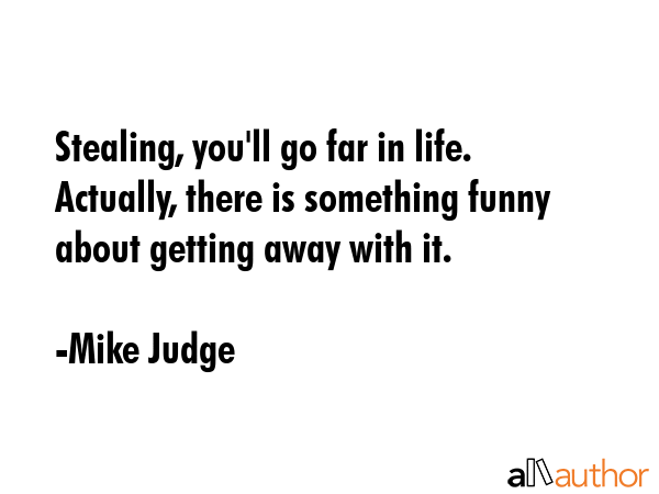 Stealing, you\'ll go far in life. Actually, there is something funny about getting away with it. - Mike Judge Quote